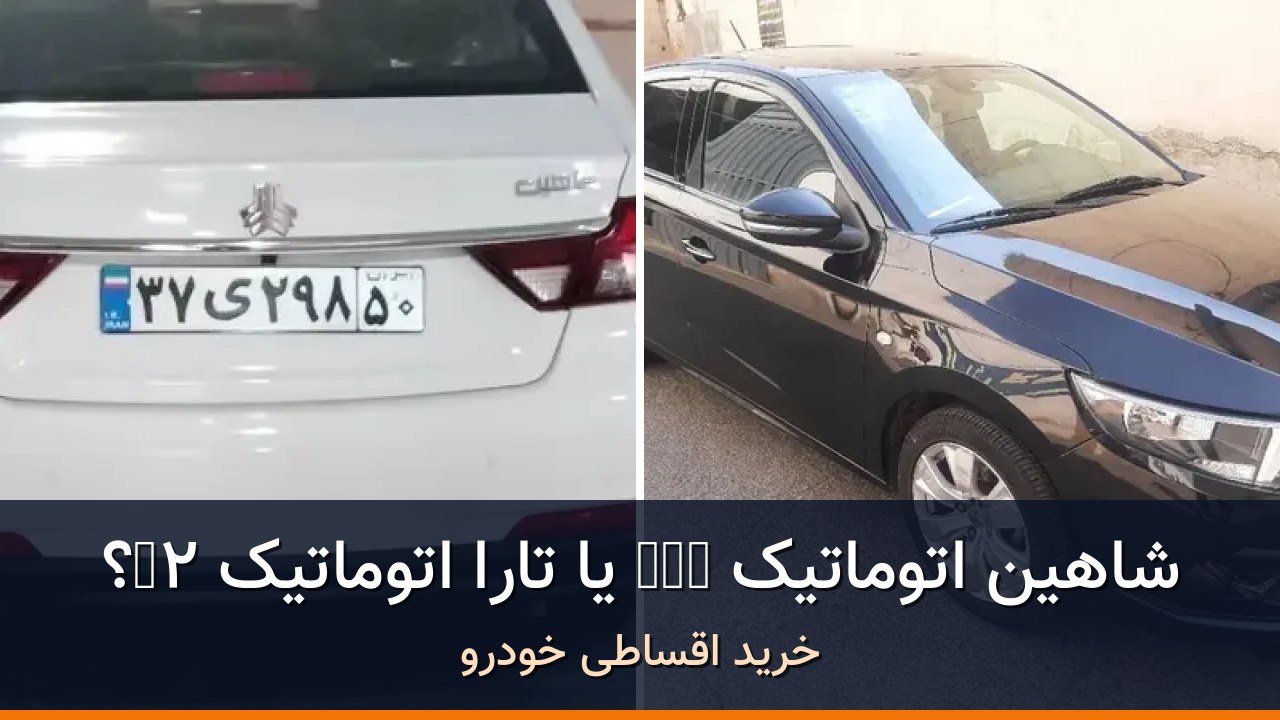 شاهین اتوماتیک CVT در برابر تارا اتوماتیک V2؛ مقایسه دو آگهی مدل ۱۴۰۲